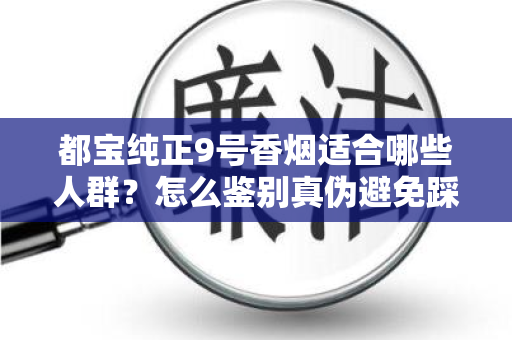都宝纯正9号香烟适合哪些人群？怎么鉴别真伪避免踩坑？